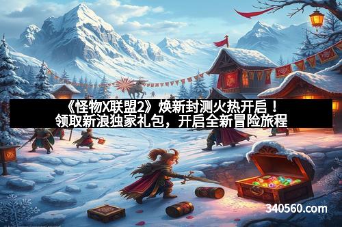 《怪物X联盟2》焕新封测火热开启！领取新浪独家礼包，开启全新冒险旅程