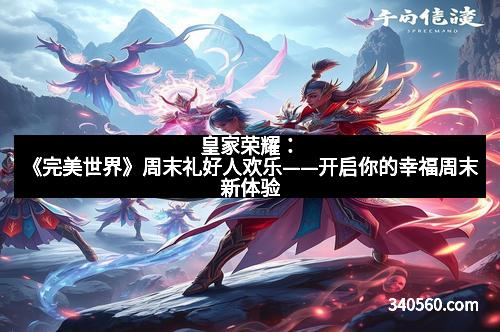 皇家荣耀：《完美世界》周末礼好人欢乐——开启你的幸福周末新体验